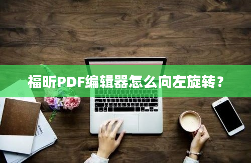 福昕PDF编辑器怎么向左旋转？