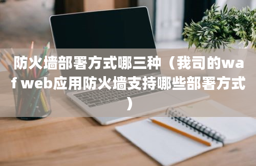 防火墙部署方式哪三种（我司的waf web应用防火墙支持哪些部署方式）