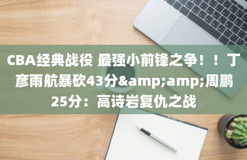 CBA经典战役 最强小前锋之争！！丁彦雨航暴砍43分&amp;周鹏25分：高诗岩复仇之战