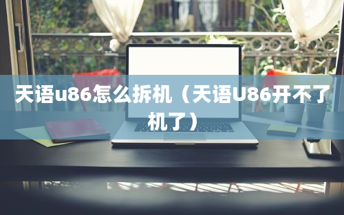 天语u86怎么拆机（天语U86开不了机了）