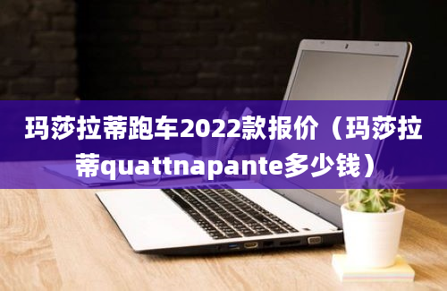 玛莎拉蒂跑车2022款报价（玛莎拉蒂quattnapante多少钱）