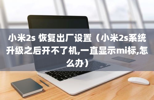 小米2s 恢复出厂设置（小米2s系统升级之后开不了机,一直显示mi标,怎么办）