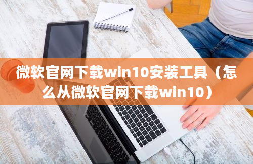 微软官网下载win10安装工具（怎么从微软官网下载win10）