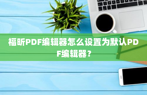 福昕PDF编辑器怎么设置为默认PDF编辑器？