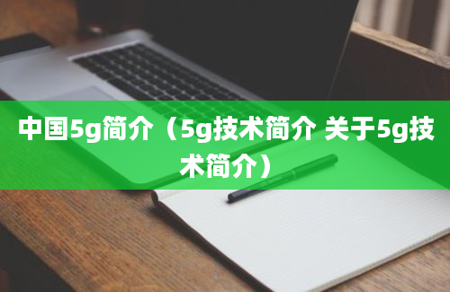 中国5g简介（5g技术简介 关于5g技术简介）