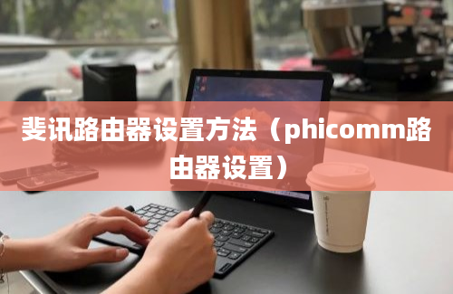 斐讯路由器设置方法（phicomm路由器设置）