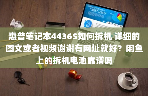 惠普笔记本4436S如何拆机 详细的图文或者视频谢谢有网址就好？闲鱼上的拆机电池靠谱吗