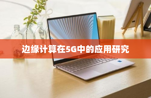 边缘计算在5G中的应用研究