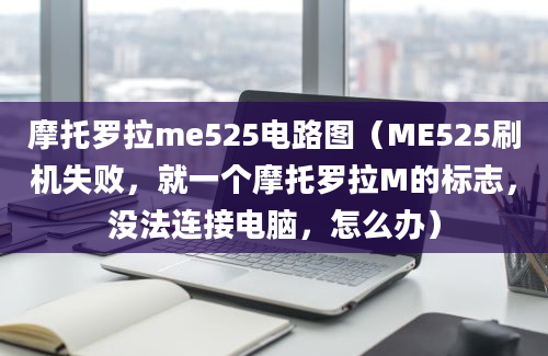 摩托罗拉me525电路图（ME525刷机失败，就一个摩托罗拉M的标志，没法连接电脑，怎么办）