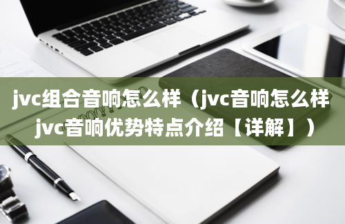 jvc组合音响怎么样（jvc音响怎么样 jvc音响优势特点介绍【详解】）