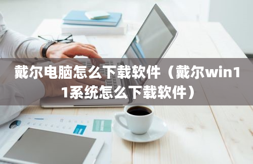 戴尔电脑怎么下载软件（戴尔win11系统怎么下载软件）