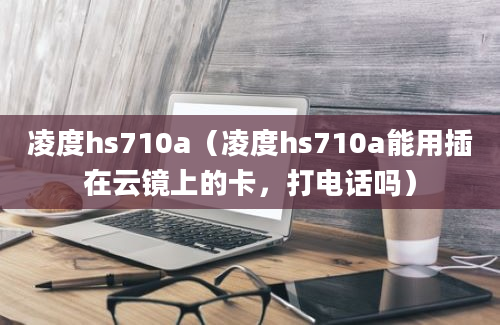 凌度hs710a（凌度hs710a能用插在云镜上的卡，打电话吗）