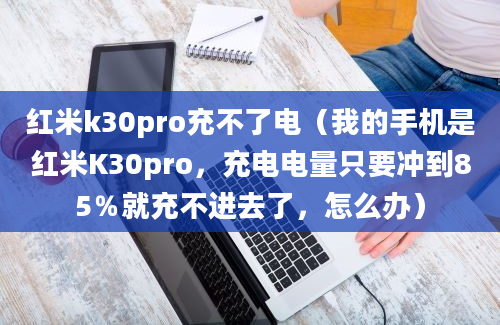 红米k30pro充不了电（我的手机是红米K30pro，充电电量只要冲到85％就充不进去了，怎么办）