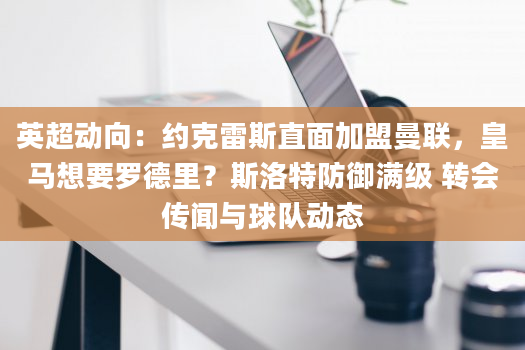 英超动向：约克雷斯直面加盟曼联，皇马想要罗德里？斯洛特防御满级 转会传闻与球队动态