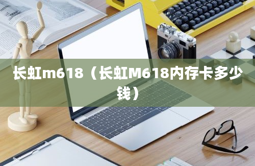 长虹m618（长虹M618内存卡多少钱）