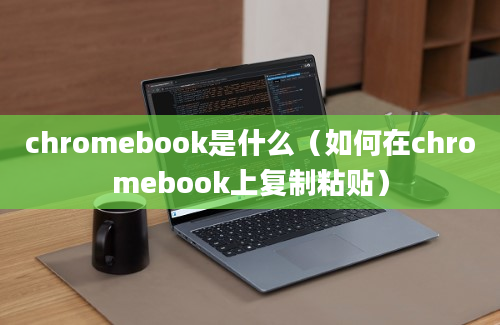 chromebook是什么（如何在chromebook上复制粘贴）