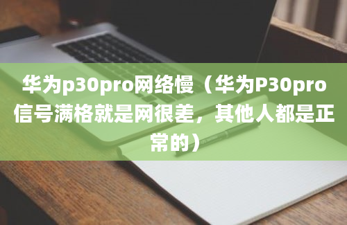 华为p30pro网络慢（华为P30pro信号满格就是网很差，其他人都是正常的）