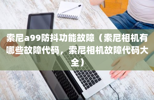 索尼a99防抖功能故障（索尼相机有哪些故障代码，索尼相机故障代码大全）