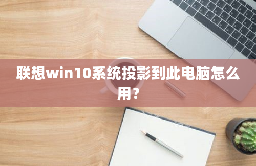 联想win10系统投影到此电脑怎么用？