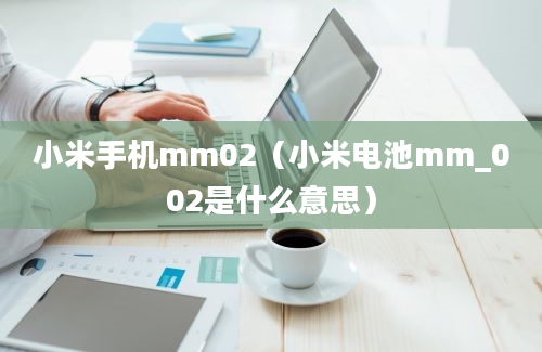 小米手机mm02（小米电池mm_002是什么意思）