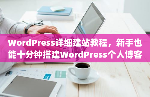 WordPress详细建站教程，新手也能十分钟搭建WordPress个人博客