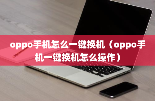 oppo手机怎么一键换机（oppo手机一键换机怎么操作）