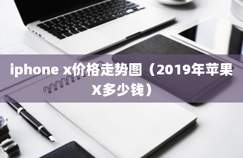 iphone x价格走势图（2019年苹果X多少钱）