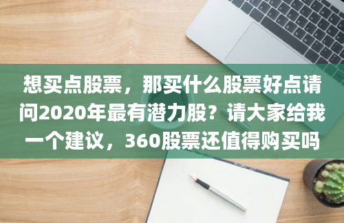 想买点股票，那买什么股票好点请问2020年最有潜力股？请大家给我一个建议，360股票还值得购买吗