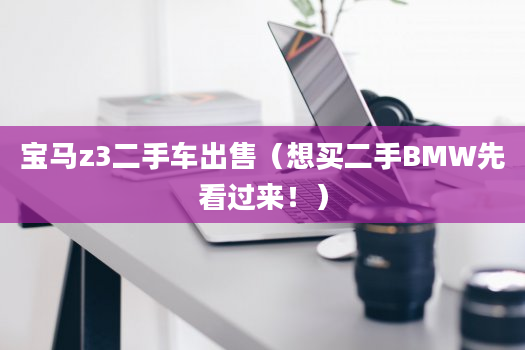 宝马z3二手车出售（想买二手BMW先看过来！）