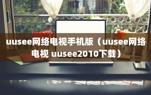 uusee网络电视手机版（uusee网络电视 uusee2010下载）