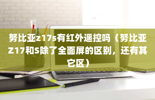 努比亚z17s有红外遥控吗（努比亚Z17和S除了全面屏的区别，还有其它区）