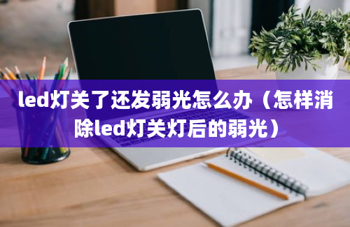 led灯关了还发弱光怎么办（怎样消除led灯关灯后的弱光）