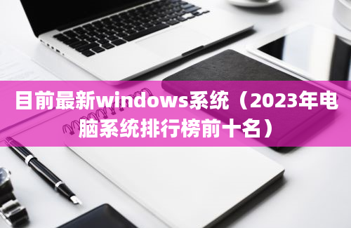 目前最新windows系统（2023年电脑系统排行榜前十名）