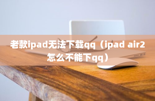 老款ipad无法下载qq（ipad air2怎么不能下qq）