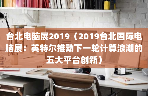 台北电脑展2019（2019台北国际电脑展：英特尔推动下一轮计算浪潮的五大平台创新）