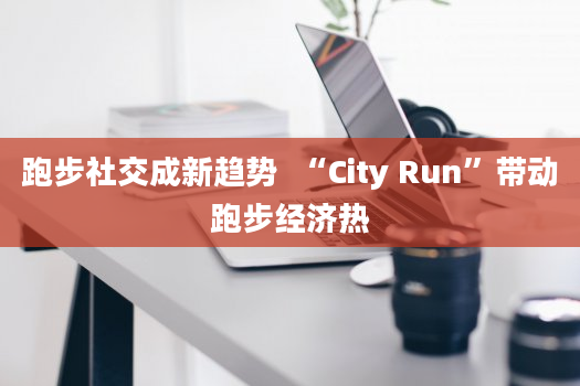 跑步社交成新趋势  “City Run”带动跑步经济热