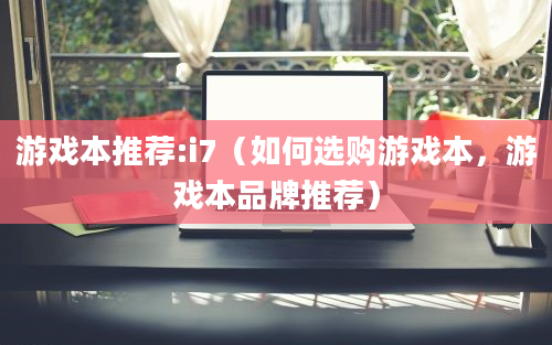 游戏本推荐:i7（如何选购游戏本，游戏本品牌推荐）