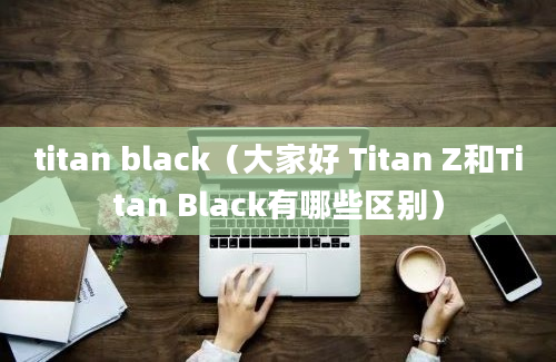 titan black（大家好 Titan Z和Titan Black有哪些区别）