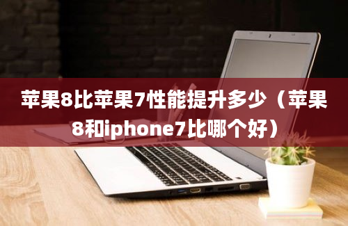 苹果8比苹果7性能提升多少（苹果8和iphone7比哪个好）