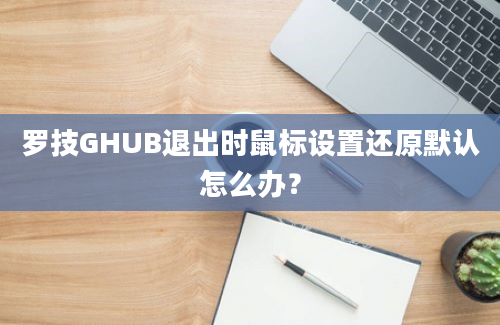 罗技GHUB退出时鼠标设置还原默认怎么办？