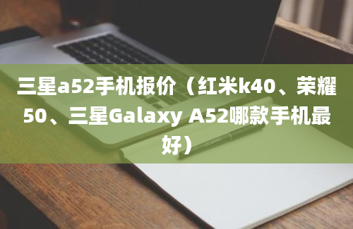 三星a52手机报价（红米k40、荣耀50、三星Galaxy A52哪款手机最好）