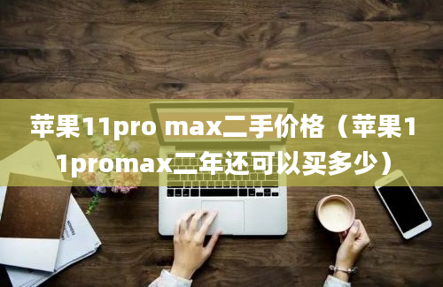 苹果11pro max二手价格（苹果11promax二年还可以买多少）