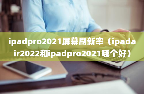 ipadpro2021屏幕刷新率（ipadair2022和ipadpro2021哪个好）