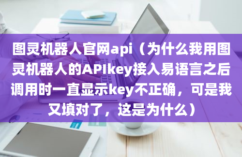 图灵机器人官网api（为什么我用图灵机器人的APIkey接入易语言之后调用时一直显示key不正确，可是我又填对了，这是为什么）