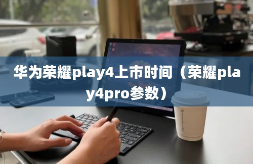 华为荣耀play4上市时间（荣耀play4pro参数）