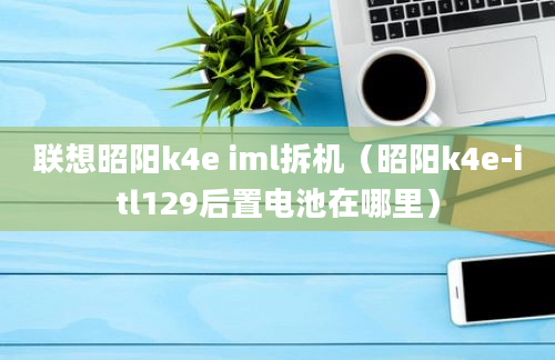 联想昭阳k4e iml拆机（昭阳k4e-itl129后置电池在哪里）