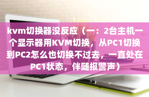 kvm切换器没反应（一：2台主机一个显示器用KVM切换，从PC1切换到PC2怎么也切换不过去，一直处在PC1状态，伴随报警声）