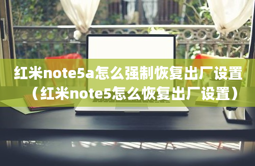 红米note5a怎么强制恢复出厂设置（红米note5怎么恢复出厂设置）