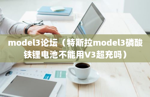 model3论坛（特斯拉model3磷酸铁锂电池不能用V3超充吗）