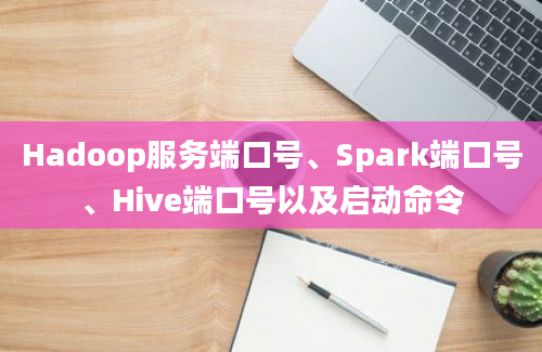 Hadoop服务端口号、Spark端口号、Hive端口号以及启动命令